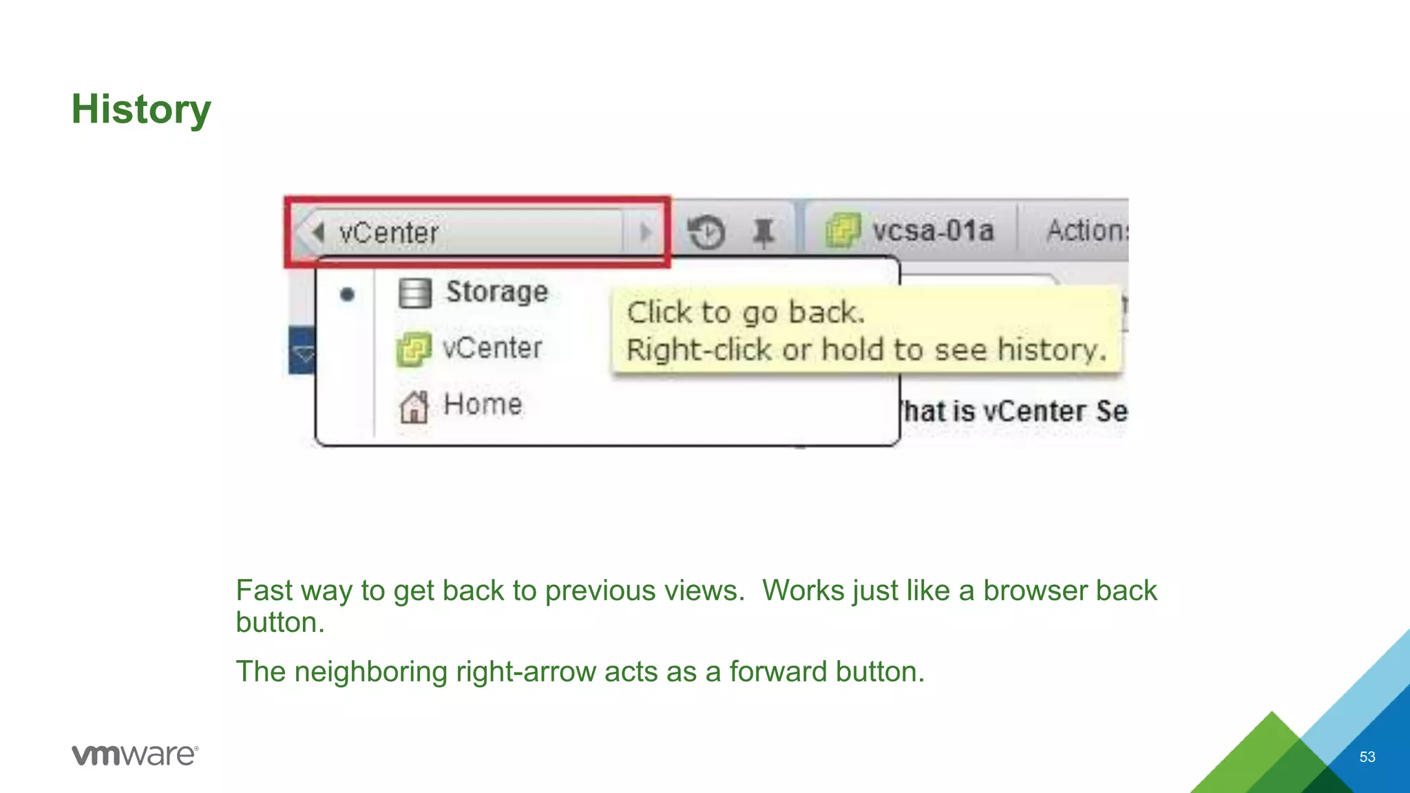 History
Fast way to get back to previous views. Works just like a browser back
button.
The neighboring right-arrow acts as a forward button.
53
 