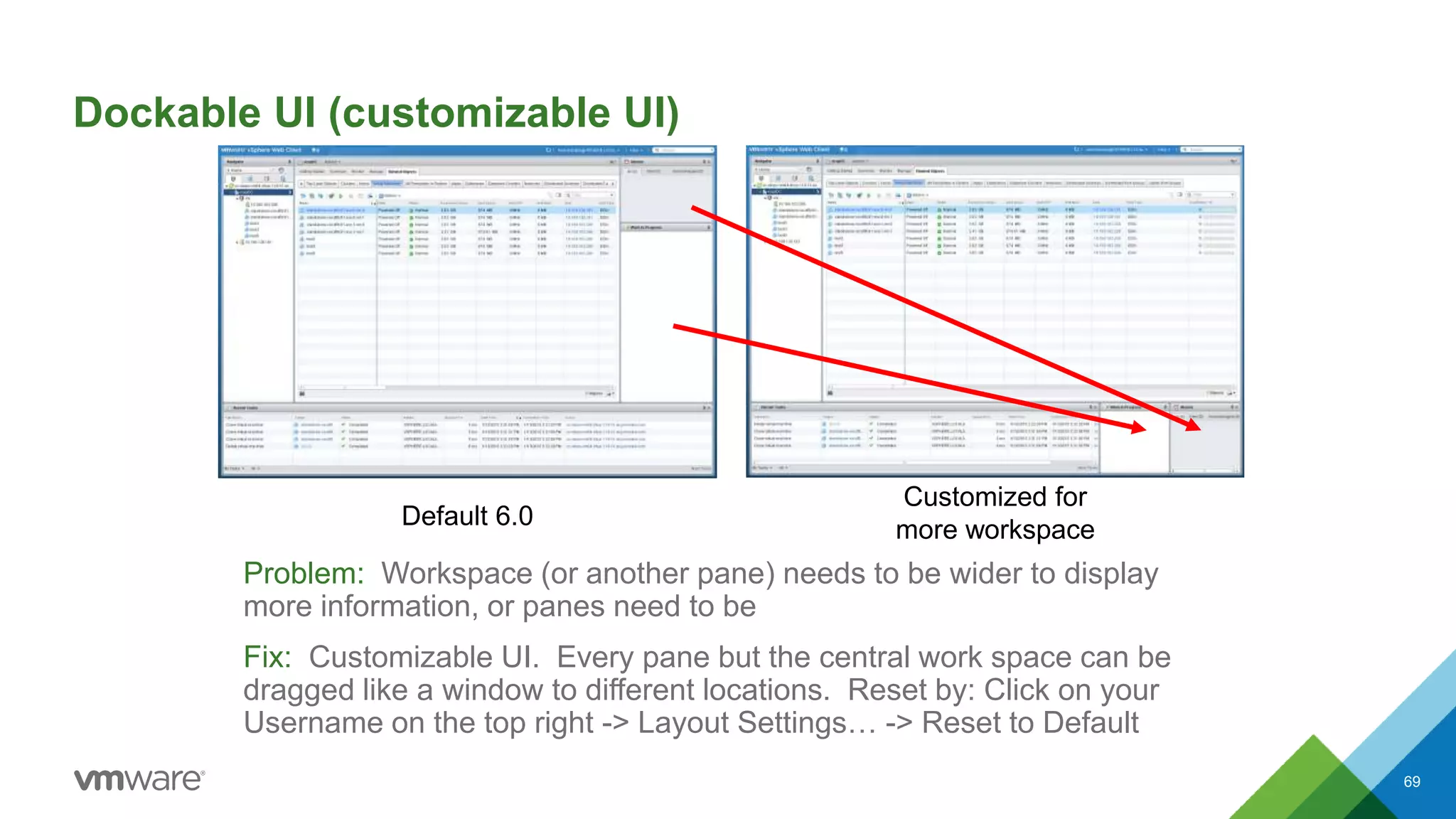 Dockable UI (customizable UI)
Problem: Workspace (or another pane) needs to be wider to display
more information, or panes need to be
Fix: Customizable UI. Every pane but the central work space can be
dragged like a window to different locations. Reset by: Click on your
Username on the top right -> Layout Settings… -> Reset to Default
69
Default 6.0
Customized for
more workspace
 