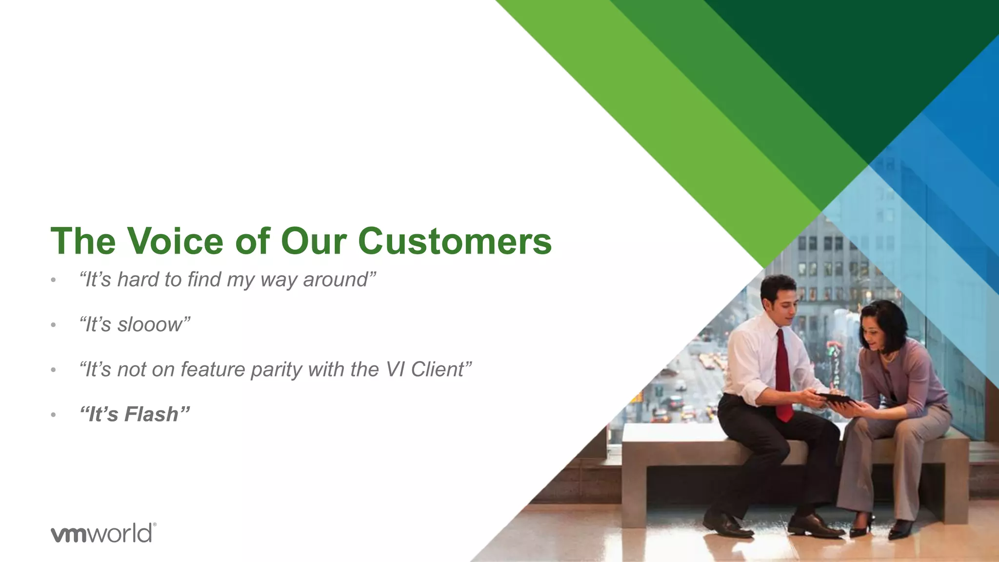 The Voice of Our Customers
• “It’s hard to find my way around”
• “It’s slooow”
• “It’s not on feature parity with the VI Client”
• “It’s Flash”
 