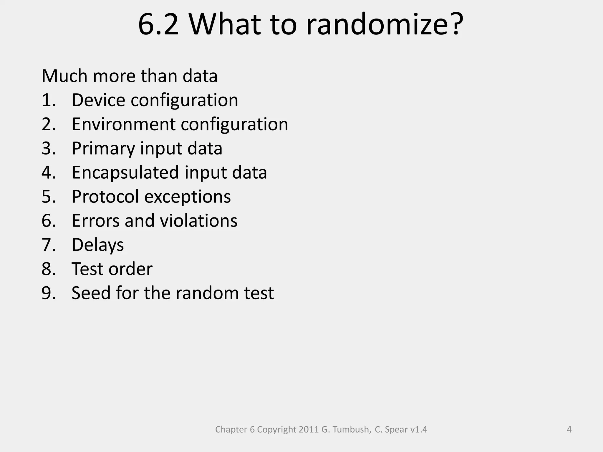 Chapter 6 Copyright 2011 G. Tumbush, C. Spear v1.4
6.2 What to randomize?
4
Much more than data
1. Device configuration
2. Environment configuration
3. Primary input data
4. Encapsulated input data
5. Protocol exceptions
6. Errors and violations
7. Delays
8. Test order
9. Seed for the random test
 