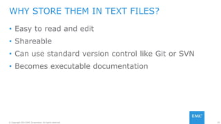 25© Copyright 2015 EMC Corporation. All rights reserved.
• Easy to read and edit
• Shareable
• Can use standard version control like Git or SVN
• Becomes executable documentation
WHY STORE THEM IN TEXT FILES?
 