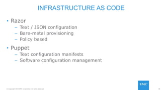 38© Copyright 2015 EMC Corporation. All rights reserved.
• Razor
– Text / JSON configuration
– Bare-metal provisioning
– Policy based
• Puppet
– Text configuration manifests
– Software configuration management
INFRASTRUCTURE AS CODE
 