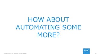 48© Copyright 2015 EMC Corporation. All rights reserved.
HOW ABOUT
AUTOMATING SOME
MORE?
 