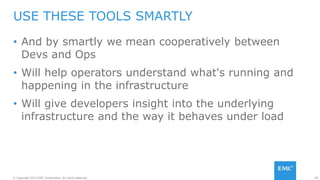 56© Copyright 2015 EMC Corporation. All rights reserved.
• And by smartly we mean cooperatively between
Devs and Ops
• Will help operators understand what's running and
happening in the infrastructure
• Will give developers insight into the underlying
infrastructure and the way it behaves under load
USE THESE TOOLS SMARTLY
 