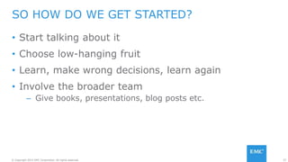 57© Copyright 2015 EMC Corporation. All rights reserved.
• Start talking about it
• Choose low-hanging fruit
• Learn, make wrong decisions, learn again
• Involve the broader team
– Give books, presentations, blog posts etc.
SO HOW DO WE GET STARTED?
 