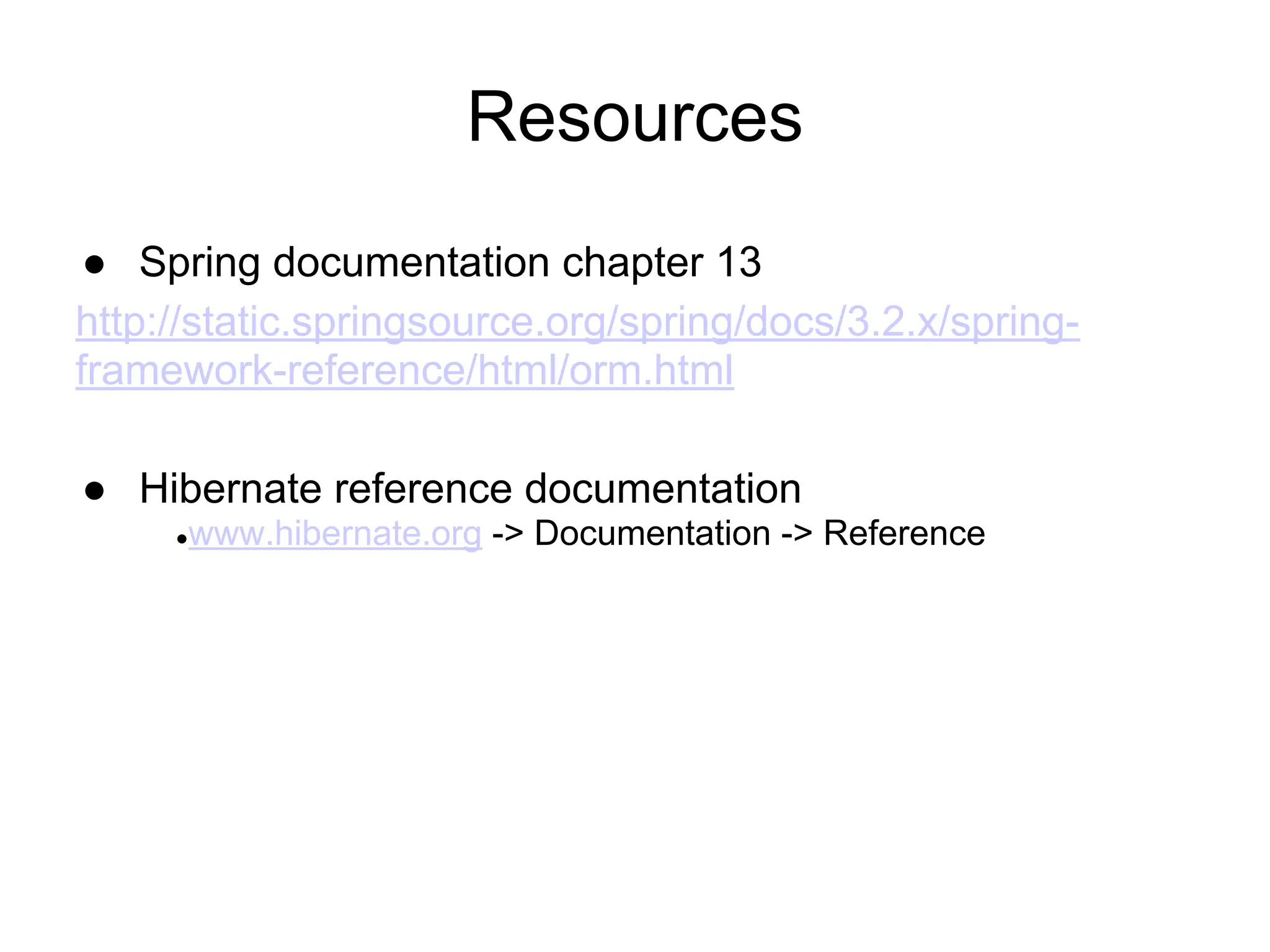 Resources
● Spring documentation chapter 13
http://static.springsource.org/spring/docs/3.2.x/spring-
framework-reference/html/orm.html
● Hibernate reference documentation
●www.hibernate.org -> Documentation -> Reference
 