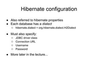Hibernate configuration
● Also referred to hibernate properties
● Each database has a dialect
○ hibernate.dialect = org.hibernate.dialect.H2Dialect
● Must also specify:
○ JDBC driver class
○ Connection URL
○ Username
○ Password
● More later in the lecture...
 