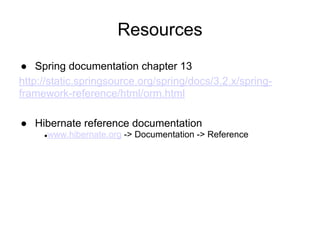 Resources
● Spring documentation chapter 13
http://static.springsource.org/spring/docs/3.2.x/spring-
framework-reference/html/orm.html
● Hibernate reference documentation
●www.hibernate.org -> Documentation -> Reference
 