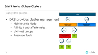 12
Brief intro to vSphere Clusters
vSphere DRS Specifics
• DRS provides cluster management
– Maintenance Mode
– Affinity / anti-affinity rules
– VM-Host groups
– Resource Pools
 