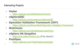 41
Interesting Projects
• Vester
– https://github.com/WahlNetwork/Vester
• vSphereDSC
– https://github.com/lucdekens/vSphereDSC
• Operation Validation Framework (OVF)
– https://github.com/PowerShell/Operation-Validation-Framework
• Watchmen
– https://github.com/devblackops/watchmen
• vSphere HA Deepdive
– https://ha.yellow-bricks.com (Free ebook!)
• PoshSpec
– https://github.com/Ticketmaster/poshspec
 