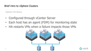 9
Brief intro to vSphere Clusters
vSphere HA Basics
• Configured through vCenter Server
• Each host has an agent (FDM) for monitoring state
• HA restarts VMs when a failure impacts those VMs
 