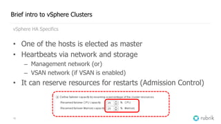 10
Brief intro to vSphere Clusters
vSphere HA Specifics
• One of the hosts is elected as master
• Heartbeats via network a...