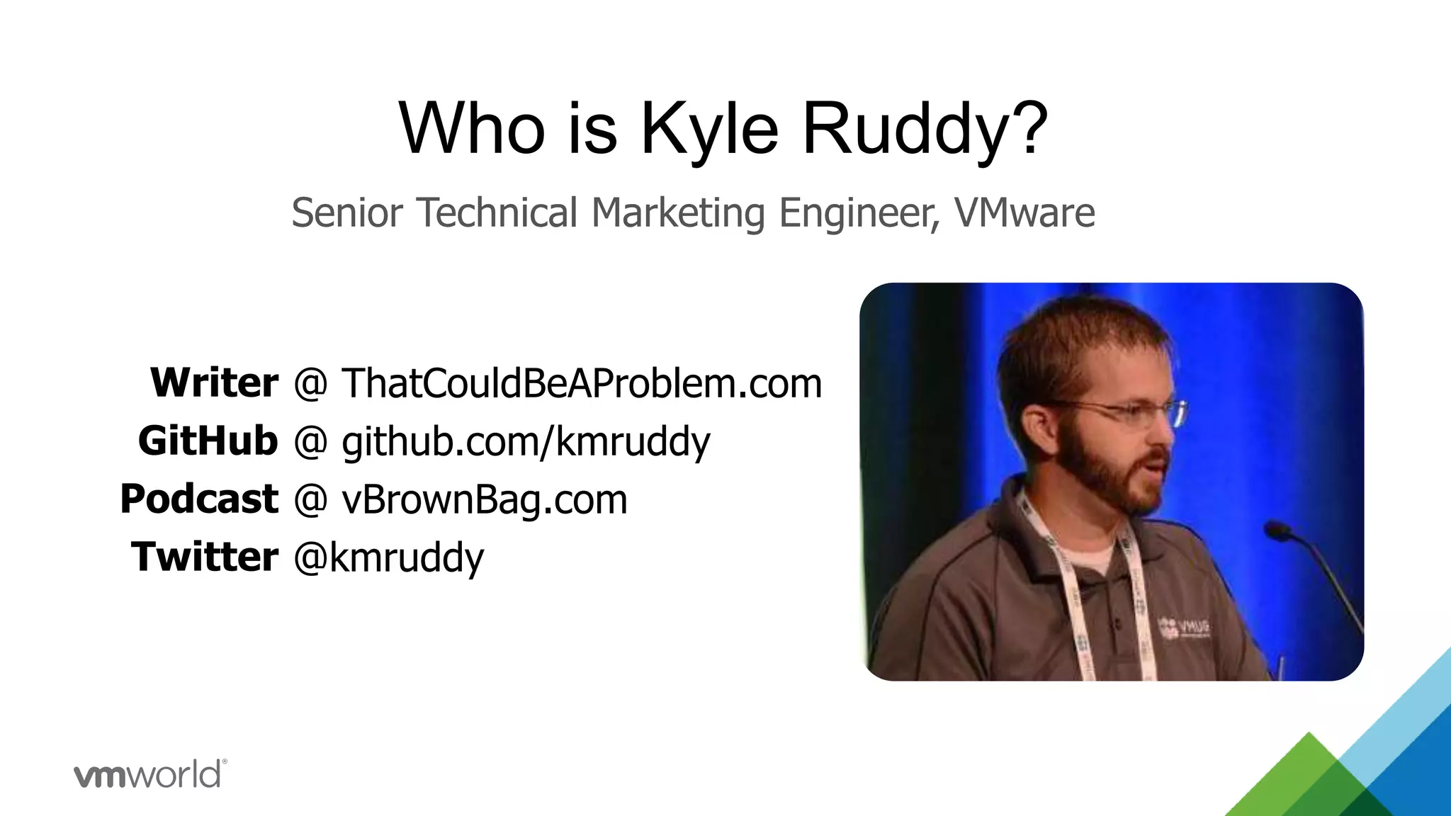 Who is Kyle Ruddy? Writer GitHub Podcast Twitter @ ThatCouldBeAProblem.com @ github.com/kmruddy @ vBrownBag.com @kmruddy Senior Technical Marketing Engineer, VMware 