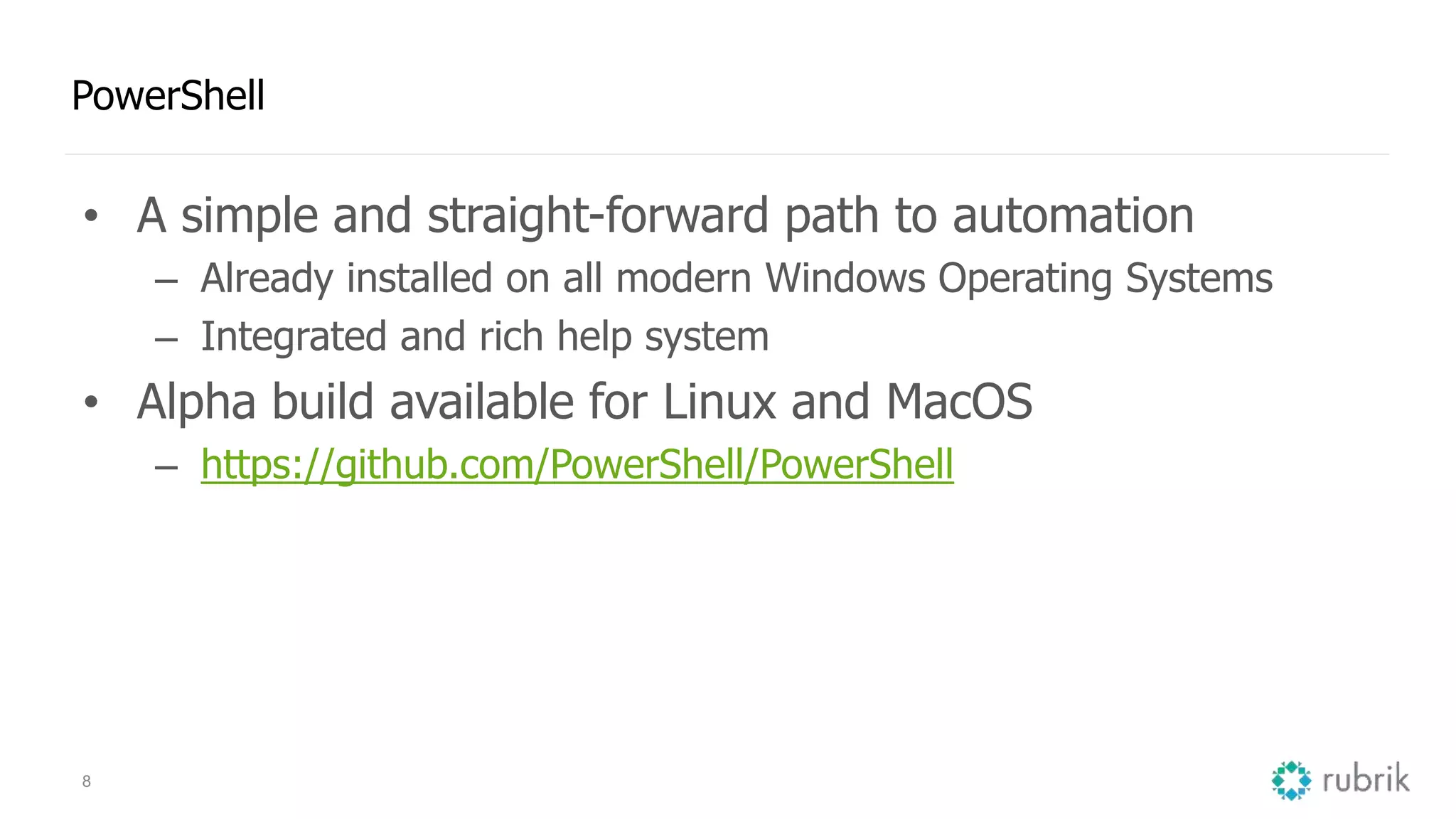 8 PowerShell • A simple and straight-forward path to automation – Already installed on all modern Windows Operating Systems – Integrated and rich help system • Alpha build available for Linux and MacOS – https://github.com/PowerShell/PowerShell 