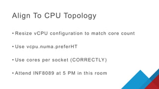 Align To CPU Topology
• Resize vCPU configuration to match core count
• Use vcpu.numa.preferHT
• Use cores per socket (CORRECTLY)
• Attend INF8089 at 5 PM in this room
 