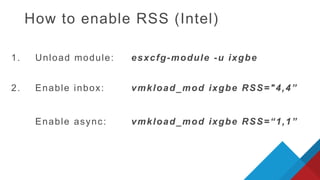 How to enable RSS (Intel)
1. Unload module: esxcfg-module -u ixgbe
2. Enable inbox: vmkload_mod ixgbe RSS="4,4”
Enable async: vmkload_mod ixgbe RSS=“1,1”
 