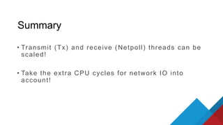 • Transmit (Tx) and receive (Netpoll) threads can be
scaled!
• Take the extra CPU cycles for network IO into
account!
Summary
 