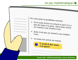 Un jeu mathématique

On vous po
se le problè
me suivant:
Si le train a
rrive en ret
ard et qu'il
pas de taxis
n'y a
à la gare, a
lors Jean ar
en retard à
rive
son rendezvous.
Jean n'est p
as en retard
à son rende
vous.
zLe train est
arrivé en re
tard.

?

Y avait-il d
es taxis
à la gare?

Sylvain Hallé - 8INF958 Spéciﬁcation, test et vériﬁcation

 