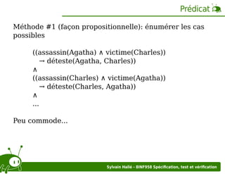 Prédicat
Méthode #1 (façon propositionnelle): énumérer les cas
possibles
((assassin(Agatha) ∧ victime(Charles))
→ déteste(Agatha, Charles))
∧
((assassin(Charles) ∧ victime(Agatha))
→ déteste(Charles, Agatha))
∧
...
Peu commode...

Sylvain Hallé - 8INF958 Spéciﬁcation, test et vériﬁcation

 