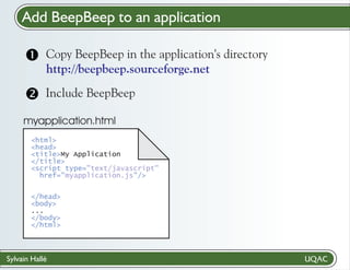 Add BeepBeep to an application
Copy BeepBeep
? in the application's directory
http://beepbeep.sourceforge.net

Include BeepBeep

myapplication.html
<html>
<head>
<title>My Application
</title>
<script type="text/javascript"
href="myapplication.js"/>
</head>
<body>
...
</body>
</html>

Sylvain Hallé

 