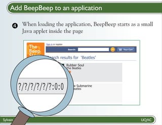 Add BeepBeep to an application
When loading
 the application, BeepBeep starts as a small
Java applet inside the page
The
Beep
Store

Sign in or register
Search:

Search results for ‘Beatles’

What is this?
Login

Rubber Soul
The Beatles

Ask for account
Contact us
Fault parameters

?/?/?/?/?/?:0:0

Sylvain Hallé

Yellow Submarine
The Beatles

GO

Your Cart

 