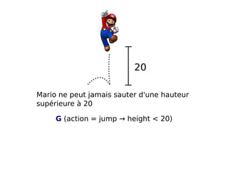 20
Mario ne peut jamais sauter d'une hauteur
supérieure à 20
G (action = jump → height < 20)

 