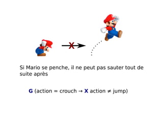 X
Si Mario se penche, il ne peut pas sauter tout de
suite après
G (action = crouch → X action ≠ jump)

 