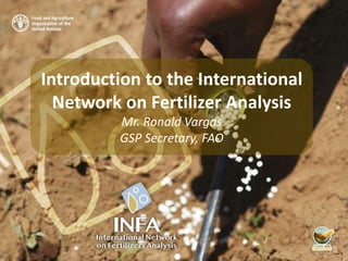 Introduction to the International
Network on Fertilizer Analysis
Mr. Ronald Vargas
GSP Secretary, FAO
 