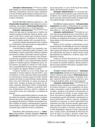 Interações medicamentosas 4,9,43,44:A erva cidreira
pode interagir com outros medicamentos contendo plantas
medicinais, especialmente, Kava-kava (Piper methysticum
G. Forst). De maneira geral interage com depressores do sistema nervoso central e com hormônios tiroideanos (poderá
se ligar à tirotropina).

Erva de São João (Hypericum perforatum L.) – Indicações/Ações terapêuticas: Estados depressivos leves a
moderados, não endógenos. Padronização/Marcador: hipericinas totais (dose diária: 0,9 a 2,7g de hipericina) 6.
Interações medicamentosas 3,9,10,11,30,32,36,42,43,44,46:
Embora não haja relato de interação entre o hipérico com
alimentos (queijos envelhecidos, fígado de galinha, creme
azedo e vinho tinto) e plantas que contenham tiramina,
esta interação deverá ser considerada. Os ácidos tânicos
presentes no hipérico poderão inibir a absorção de ferro.
A possível interação medicamentosa entre o hipérico
e os contraceptivos orais pode resultar em sangramentos e,
até mesmo, em gravidez indesejada.
A administração de hipérico com lansoprazol, omeprazol, piroxicam e sulfonamida poderá aumentará a foto
sensibilidade. O hipérico potencializa o efeito de inibidores
da monoamino oxidase, aumentando a pressão sanguínea.
Quando administrada com fármacos como ciclosporina (para evitar a rejeição em transplantes) e indinavir (para
tratamento de AIDS) os níveis sanguíneos destes fármacos
poderão ser reduzidos gerando conseqüências graves. Outros fármacos que poderão ter redução nos níveis sanguíneos e comprometimento da ação se usados conjuntamente
com o hipérico são: digoxina, teoﬁlina e varfarina.
O hipérico interfere na via em muitas drogas são
submetidas às enzimas hepáticas citocromo P450 e, como
conseqüência, os níveis sanguíneos destas drogas poderão
ser aumentados em pequeno espaço de tempo causando
aumento dos efeitos ou potencializando reações adversas
sérias e/ou serem diminuídas no sangue em espaço de
tempo maior. Exemplos de drogas que poderão ser afetadas: omeprazol, talbutamida, cafeína, carbamazepina,
ciclosporina, midazolam, nifedipina, sinvastatina, teoﬁlina, antidepressivos tricíclicos, varfarina, inibidores da
transcriptase reversa não nucleosídeas, ou inibidores da
protease.
A síndrome serotoninérgica poderá ser causada quando o hipérico for utilizado, concomitantemente, com alguns
fármacos das classes: antidepressivos tricíclios, inibidores
da recaptação de serotonina, inibidores da monoamino oxidase, inibidores de apetite, antienxaquequosos (agonistas
serotoninérgicos e alcalóides do ergot), broncodilatadores
e alimentos (que contenham tiramina ou triptofano).
Erva-doce, Anis (Pimpinella anisum L.) – Indica-

ções: Antiespasmódico, distúrbios dispépticos. Padronização/Marcador: trans-anetol (dose diária: 0-1 ano 16 a 45

mg de trans-anetol; 1-4 anos: 32-90 mg de trans-anetol;
adultos: 80-225 mg de trans-anetol) 6.
Interações medicamentosas 4,44: A erva-doce possui ação sedativa discreta quando usada na forma de chás,
entretanto, não é sabido de qual fração química da droga
provém esta ação. Quando administrada com drogas hipnóticas poderá prolongar o efeito destas últimas.

Eucalipto (Eucalyptus globulus) – Indicações/Ações
terapêuticas: Anti-séptico e antibacteriano das vias aéreas
superiores; expectorante. Padronização/Marcador: cineol
(dose diária: 14 – 42,5 mg de cineol) 6.
Interações medicamentosas 19,46: Estudos em animais indicaram possibilidade de que o óleo essencial, obtido a partir das folhas do eucalipto, induz enzimas hepáticas
envolvidas no metabolismo de fármacos e a ação de outras
drogas poderá ser diminuída quando administradas, concomitantemente.
Relatos clínicos associam a administração oral do
óleo de eucalipto com diﬁculdade de raciocínio e alterações
no sistema nervoso; estes sintomas poderão ser intensiﬁcados quando esta droga for administrada conjuntamente
com medicamentos que atuam no sistema nervoso central
(benzodiazepínicos, barbitúricos, narcóticos, alguns antidepressivos e álcool).
Estudos em animais demonstraram que o eucalipto
diminui os níveis de açúcar no sangue e deverá ser utilizado
com cautela em pacientes diabéticos. Quando aplicado à
pele com loção contendo 5-ﬂuoruracila, o eucalipto aumenta a absorção desta droga.
Gengibre (Zingiber ofﬁcinale Rosc.) – Indicações/
Ações terapêuticas: proﬁlaxia de náuseas causada por movimento (cinetose) e pós-cirúrgicas. Padronização/marcador: Gingeróis (6-gingerol, 8-gingerol, 10-gingerol, 6-shogaol, capsaicina) [dose diária: crianças acima de 6 anos:
4-16 mg de gingeróis; adulto: 16-32 mg de gingeróis] 6.
Interações medicamentosas 1,3,11,22,32,36,38,44,46: Há
evidências de que o gengibre estimula a produção de ácido clorídrico estomacal e, como conseqüência, em teoria,
poderá comprometer a ação de medicamentos contendo
sucralfato, ranitidina ou lansoprazol; contrariamente, ao
que foi veriﬁcado em animais, ou seja, proteção estomacal. Teoricamente o gengibre poderá aumentar o risco
de sangramento quando administrado conjuntamente ao
ácido acetilsalicílico, varfarina, heparina, clopidogrel,
ibuprofeno ou naproxeno ou outros medicamentos que
apresentem esta ação; em doses elevadas poderá desencadear sonolência, além de que poderá interferir com medicamentos que alteram a contração cardíaca incluindo
os beta-bloqueadores, digoxina e outros medicamentos
para o coração. Existe a possibilidade de diminuição dos
níveis de açúcar no sangue e, portanto, poderá interferir com medicamentos administrados por via oral para

Infarma, v.19, nº 1/2, 2007

35

 