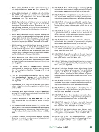 3. BASILA D, YUAN, CS: Effects of dietary supplements on coagulation and platelet function. Thromb. Res., v.117, p.49-53, 2005.
4. BETONI, J.E.C., MANTOVANI, R.P., BARBOSA, L.C. D. S., FERNANDES-JUNIOR, A. Synergism between plant extract and antimicrobial drugs use don Staphylococcus aureus diseases. Mem. Inst.
Oswaldo Cruz, v.101, n.4, p.387-390, 2006.
5. BRASIL. Agência Nacional de Vigilância Sanitária. Resolução da
Diretoria Colegiada. Dispõe sobre o registro de medicamentos
ﬁtoterápicos. Diário Oﬁcial da União. Resolução nº. 48, 16 de
março de 2004. Disponível em: <http://e-legis.anvisa.gov.br/
leisref/public/showAct.php?id=10230&word=>. Acesso em: 20
jun 2006.
6. BRASIL. Agência Nacional de Vigilância Sanitária. Resolução. Determina a publicação da Lista de Registro Simpliﬁcado de Fitoterápicos. Diário Oﬁcial da União. Resolução nº. 89, 16 de março
de 2004. Disponível em: <http://e-legis.anvisa.gov.br/leisref/public/showAct.php?id=10241&word=>. Acesso em: 05 nov 2006.
7. BRASIL. Agência Nacional de Vigilância Sanitária. Resolução.
Determina a publicação da Lista de Referências Bibliográﬁcas
para Avaliação de Segurança e Eﬁcácia de Fitoterápicos. Diário
Oﬁcial da União. Resolução nº. 88, 16 de março de 2004. Disponível em: <http://e-legis.anvisa.gov.br/leisref/public/showAct.
php?id=10240&word=>. Acesso em 15 set 2006.
8. BRASIL. Ministério da Saúde. Agência Nacional de Vigilância Sanitária. Glossário de deﬁnições legais. Disponível em <http://www.
anvisa.gov.bt/medicamentos/glossario/glossario_a.htm>. Acesso
em: 10 Ag 2006.
9. CORDEIRO, C.H.G, CHUNG M.C., SACRAMENTO L.V.S. Interações
medicamentosas de ﬁtoterápicos e fármacos: Hypericum perforatum e Piper methysticum. Rev. Bras. Farmacog., v. 15, n. 3, p.
272-278, 2005.
10. CUPP, M.J. Herbal remedies: adverse effects and drug interactions. American Family Physician, march 1, 1999. Disponível
em: <http://www.aafp.org/afp/990301ap/1239.html>. Acesso
em: 25 jul 2006.
11. DHARMANANDA, S. The interactions of herbs and drugs. Disponível em: <http://www.itmonline.org/arts/herbdrug.htm>. Acesso
em 25 jul 2006.
12. DRUGDIGEST. White willow. Disponível em: <http://www.drugdigest.org/DD/PrintablePages/herbMonograph/0,11475,4111,00.
html>. Acesso em 08 nov 2006.
13. EDITORIAL. Automedicação. Rev. Assoc. Med. Bras., v.47, n.4,
2001. Disponível em http:www.scielo.br. Acesso em 23 jun
2006.
14. FIOCRUZ/CICT/SINITOX (Fundação Oswaldo Cruz/Centro de Informação Cientíﬁca e Tecnológica/Sistema Nacional de Informações
Tóxico-Farmacológicas). Medicamentos. Disponível em <http://
www.ﬁocruz.br/sinitox/medicamentos.htm>. Acesso em: 09 Out
2006.
15. FREITAS, A. C. Pesquisa traça perﬁl do uso de plantas medicinais.
Disponível em <http:// www.ib.unicamp.br/profs/abrito/noticia3.htm>. Acesso em: 18 out 2005.

16. MEDLINE PLUS. Black Cohosh (Cimicífuga racemosa [L.] Nutt.)
Disponível em: <http://www.nlm.nih.gov/medlineplus/druginfo/
natural/patient-blackcohosh.html>. Acesso em: 05 nov 2006.
17. MEDLINE PLUS. Chamomile (Matricaria recutita, Chamaemelum nobile). Disponível em: <http://www.nlm.nih.gov/medlineplus/druginfo/natural/patient-chamomile.html>. Acesso em 25 jul 2006.
18. MEDLINE PLUS. Echinacea (E. angustifolia DC, E. pallida, E. purpurea). Disponível em: <http://www.nlm.nih.gov/medlineplus/
druginfo/natural/patient-echinacea.html>. Acesso em: 05 nov
2006.
19. MEDLINE PLUS. Eucalyptus oil (E. fructicetorum F. Von Mueller,
E. globulus Labillardiere, E. smithii R. T. Baker). Disponível em:
<http://www.nlm.nih.gov/medlineplus/druginfo/natural/patient-eucalyptus.html>. Acesso em: 05 nov 2006.
20. MEDLINE PLUS. Feverfew (Tanacetum parthenium L. Schultz-Bip.).
Disponível em: http://www.nlm.nih.gov/medlineplus/druginfo/
natural/patient-feverfew.html. Acesso em: 05 nov 2006.
21. MEDLINE PLUS. Garlic (Allium sativum L.). Disponível em: <http://
www.nlm.nih.gov/medlineplus/druginfo/natural/patient-garlic.
html>. Acesso em: 05 nov 2006.
22. MEDLINE PLUS. Ginger (Zingiber ofﬁcinale Roscoe). Disponível
em: <http://www.nlm.nih.gov/medlineplus/druginfo/natural/patient-ginger.hhtml>. Acesso em: 18 nov 2006.
23. MEDLINE PLUS. Ginkgo. (Ginkgo biloba L.). Disponível em: <http://
www.nlm.nih.gov/medlineplus/druginfo/natural/patient-ginkgo.
html>. Acesso em: 25 jul 2006.
24. MEDLINE PLUS. Ginseg (American ginseng, Asian ginseng, Chinise
ginseng, Korean red ginseng, Panax ginseng: Panax spp. Including
P. ginseng C. C. Meyerand, P. quincefolium L., excluding Eleutherococcus senticosus. Disponível em: http://www.nlm.nih.gov/medlineplus/druginfo/natural/patient-ginseng.html. Acesso em: 05
nov 2006.
25. MEDLINE PLUS. Horse Chestnut (Aesculus hippocastanum L.). Disponível em: <http://www.nlm.nih.gov/medlineplus/druginfo/natural/patient-horsechestnut.html>. Acesso em 25 jul 2006.
26. MEDLINE PLUS. Kava (Piper methysticum G. Forst). Disponível em:
<http://www.nlm.nih.gov/medlineplus/druginfo/natural/patient-kava.html>. Acesso em: 05 nov 2006.
27. MEDLINE PLUS. Passion ﬂower (Passiﬂora incarnata L.). Disponível em: <http://www.nlm.nih.gov/medlineplus/druginfo/natural/patient-passionﬂower.html>. Acesso em: 25 jul 2006.
28. MEDLINE PLUS. Peppermint oil (Mentha x piperita L.). Disponível
em: <http://www.nlm.nih.gov/medlineplus/druginfo/natural/patient-peppermint.html>. Acesso em: 05 nov 2006.
29. MEDLINE PLUS. Saw Palmetto (Serenoa repens [Bartram] Small).
Disponível em: <http://www.nlm.nih.gov/medlineplus/druginfo/
natural/patient-sawpalmetto.html>. Acesso em: 05 nov 2006.
30. MEDLINE PLUS. St. John´s wort (Hypericum perforatum L.). Disponível em: <http://www.nlm.nih.gov/medlineplus/druginfo/natural/patient-stjohnswort.html>. Acesso em: 05 nov 2006.

Infarma, v.19, nº 1/2, 2007

39

 
