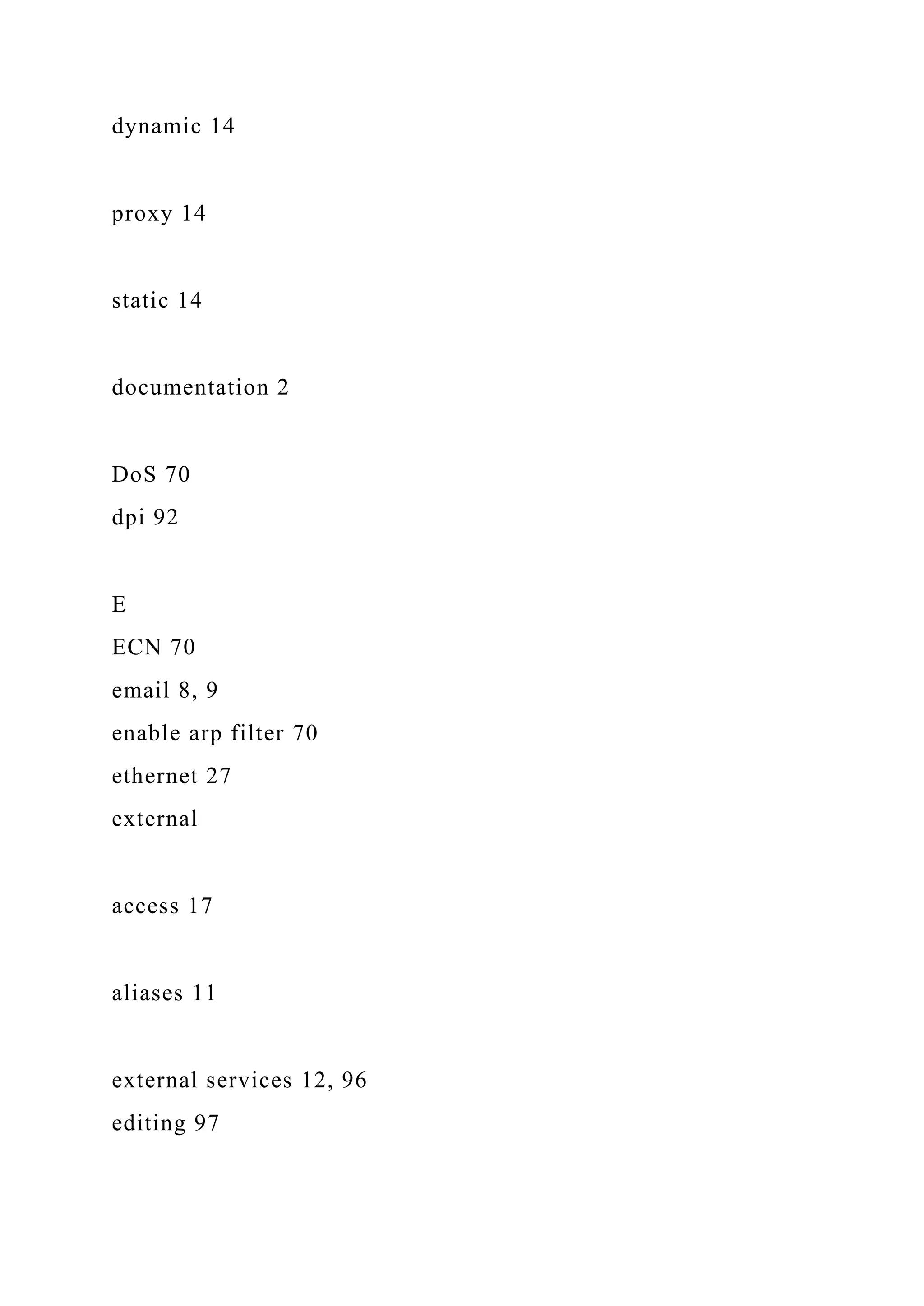 dynamic 14
proxy 14
static 14
documentation 2
DoS 70
dpi 92
E
ECN 70
email 8, 9
enable arp filter 70
ethernet 27
external
access 17
aliases 11
external services 12, 96
editing 97
 