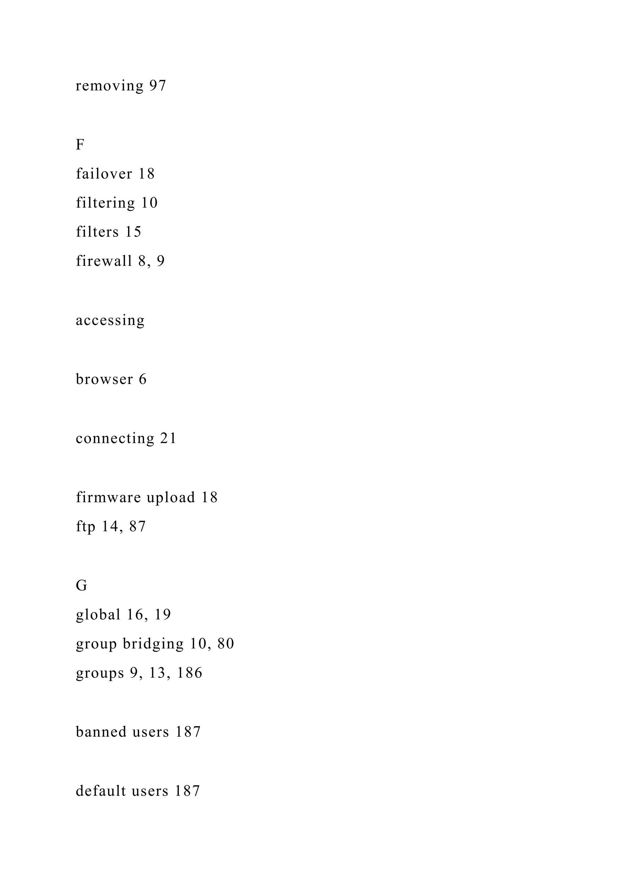 removing 97
F
failover 18
filtering 10
filters 15
firewall 8, 9
accessing
browser 6
connecting 21
firmware upload 18
ftp 14, 87
G
global 16, 19
group bridging 10, 80
groups 9, 13, 186
banned users 187
default users 187
 