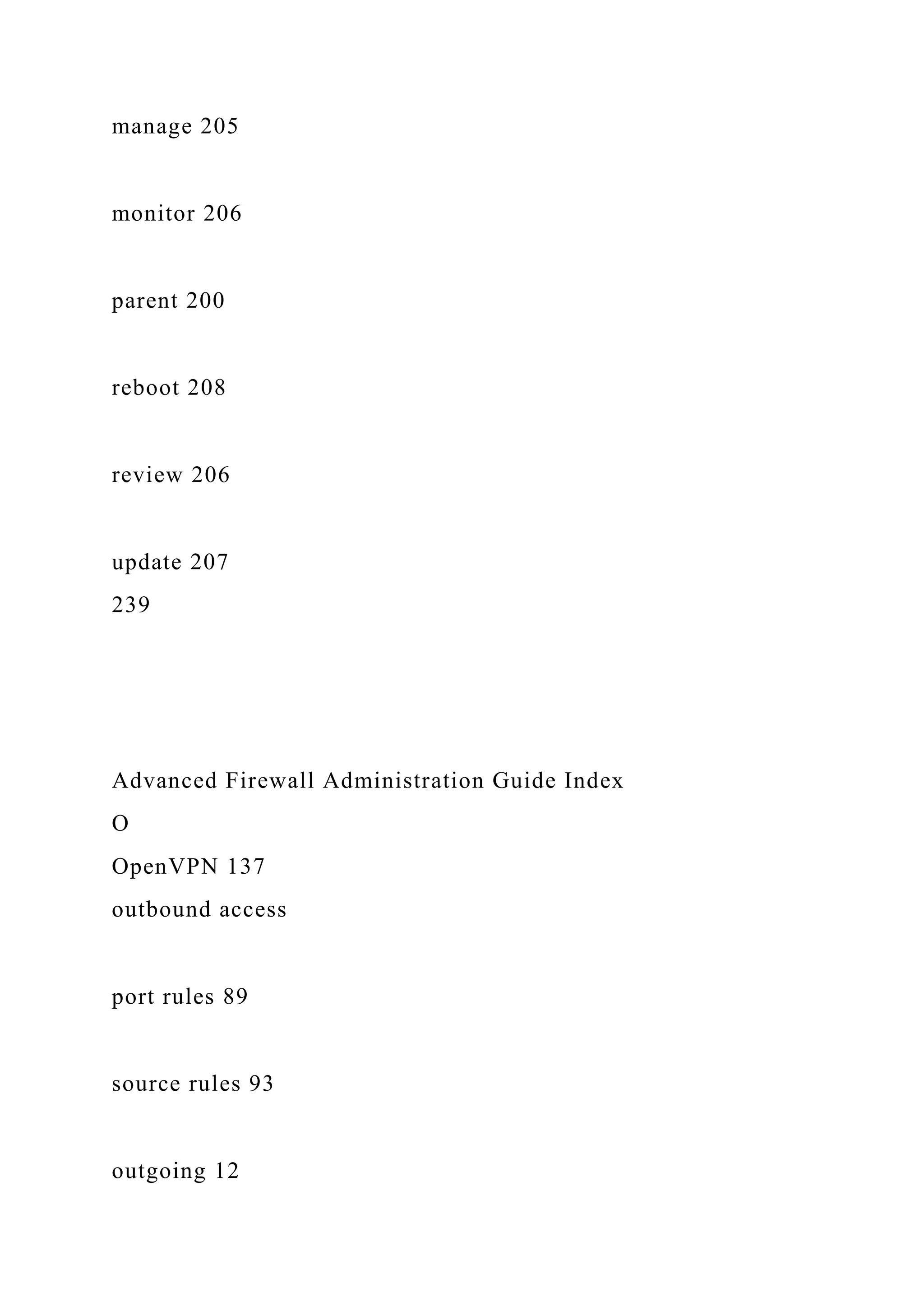 manage 205
monitor 206
parent 200
reboot 208
review 206
update 207
239
Advanced Firewall Administration Guide Index
O
OpenVPN 137
outbound access
port rules 89
source rules 93
outgoing 12
 