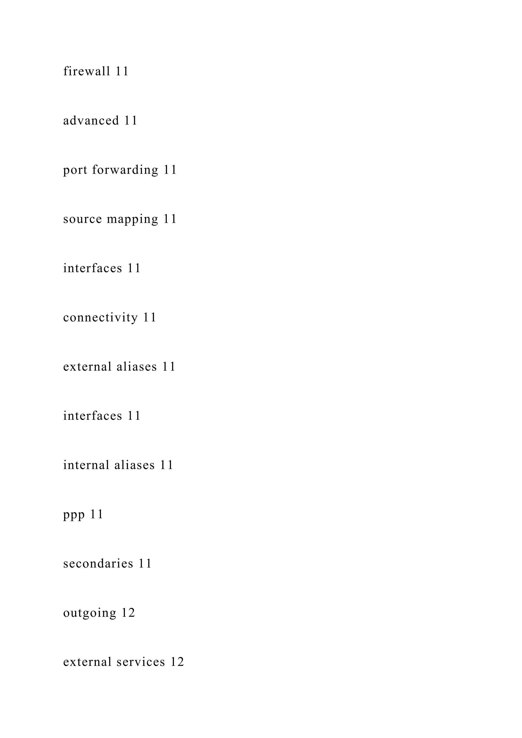 firewall 11
advanced 11
port forwarding 11
source mapping 11
interfaces 11
connectivity 11
external aliases 11
interfaces 11
internal aliases 11
ppp 11
secondaries 11
outgoing 12
external services 12
 