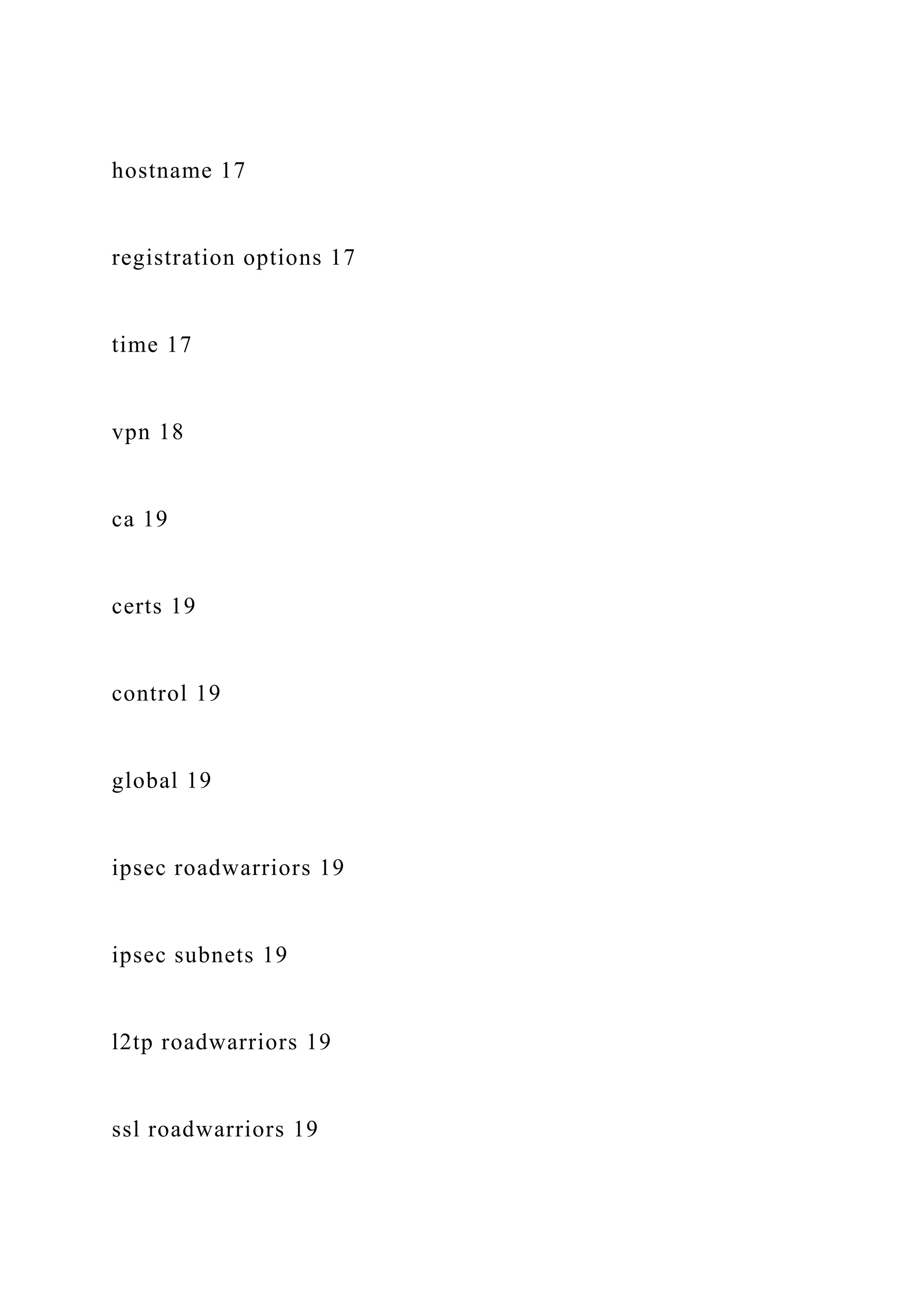 hostname 17
registration options 17
time 17
vpn 18
ca 19
certs 19
control 19
global 19
ipsec roadwarriors 19
ipsec subnets 19
l2tp roadwarriors 19
ssl roadwarriors 19
 