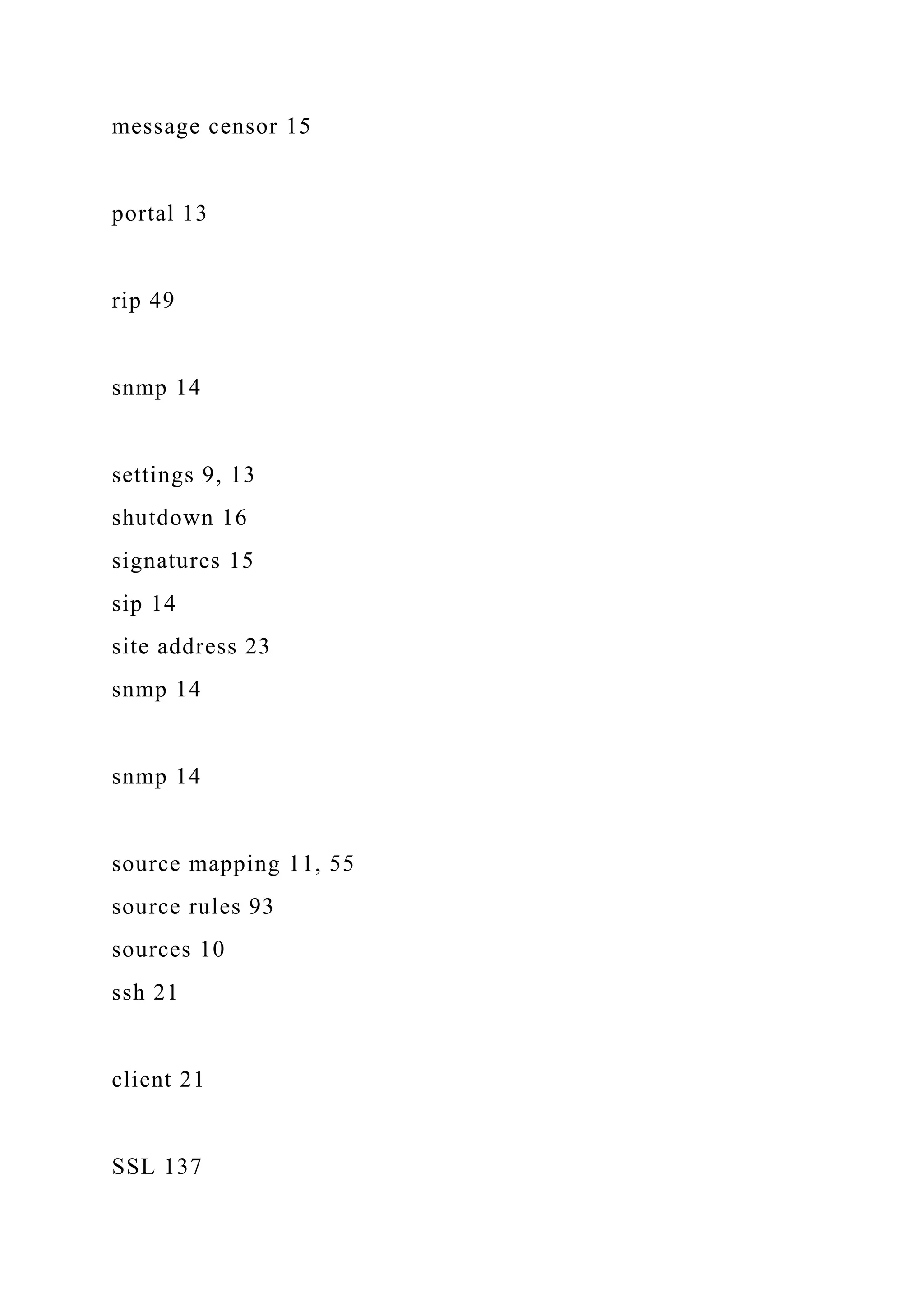 message censor 15
portal 13
rip 49
snmp 14
settings 9, 13
shutdown 16
signatures 15
sip 14
site address 23
snmp 14
snmp 14
source mapping 11, 55
source rules 93
sources 10
ssh 21
client 21
SSL 137
 