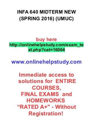 INFA 640 MIDTERM NEW
(SPRING 2016) (UMUC)
buy here
http://onlinehelpstudy.com/exam_te
xt.php?cat=16064
www.onlinehelpstudy.com
Immediate access to
solutions for ENTIRE
COURSES,
FINAL EXAMS and
HOMEWORKS
“RATED A+" - Without
Registration!
 