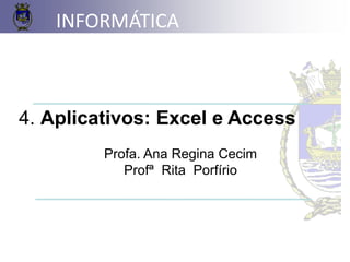 1
4. Aplicativos: Excel e Access
Profa. Ana Regina Cecim
Profª Rita Porfírio
INFORMÁTICA
 