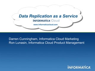 Data Replication as a Service www.informaticacloud.com Darren Cunningham, Informatica Cloud Marketing Ron Lunasin, Informatica Cloud Product Management 