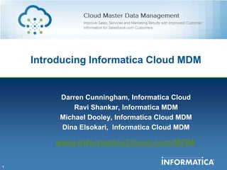 Introducing Informatica Cloud MDM


         Darren Cunningham, Informatica Cloud
             Ravi Shankar, Informatica MDM
         Michael Dooley, Informatica Cloud MDM
         Dina Elsokari, Informatica Cloud MDM

        www.InformaticaCloud.com/MDM

1
 