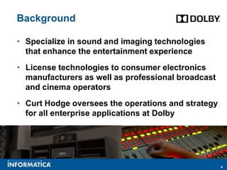 Background

• Specialize in sound and imaging technologies
  that enhance the entertainment experience
• License technologies to consumer electronics
  manufacturers as well as professional broadcast
  and cinema operators
• Curt Hodge oversees the operations and strategy
  for all enterprise applications at Dolby




                                                    9
 