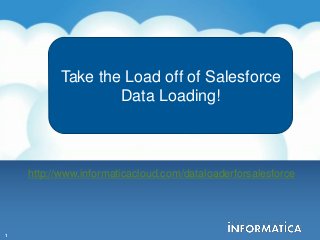 Take the Load off of
          Take the LoadData Loading!
             Salesforce  off of Salesforce
                       Data Loading!

                                        Darren Cunningham
                                            Krupa Natarajan

    http://www.informaticacloud.com/dataloaderforsalesforce




1
 