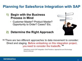 Planning for Salesforce Integration with SAP Begin with the Business Process in Mind Customer Master? Product Master? Opportunity to Order? Cases? Etc. Determine the Right Approach 