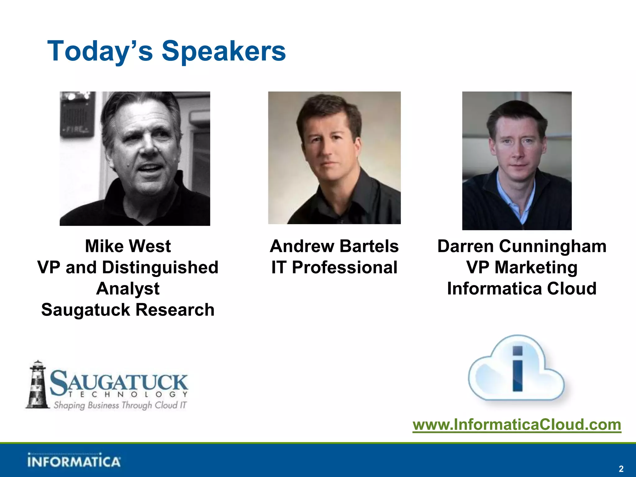 Today’s Speakers




     Mike West         Andrew Bartels      Darren Cunningham
VP and Distinguished   IT Professional         VP Marketing
      Analyst                               Informatica Cloud
Saugatuck Research




                                         www.InformaticaCloud.com

                                                                2
 