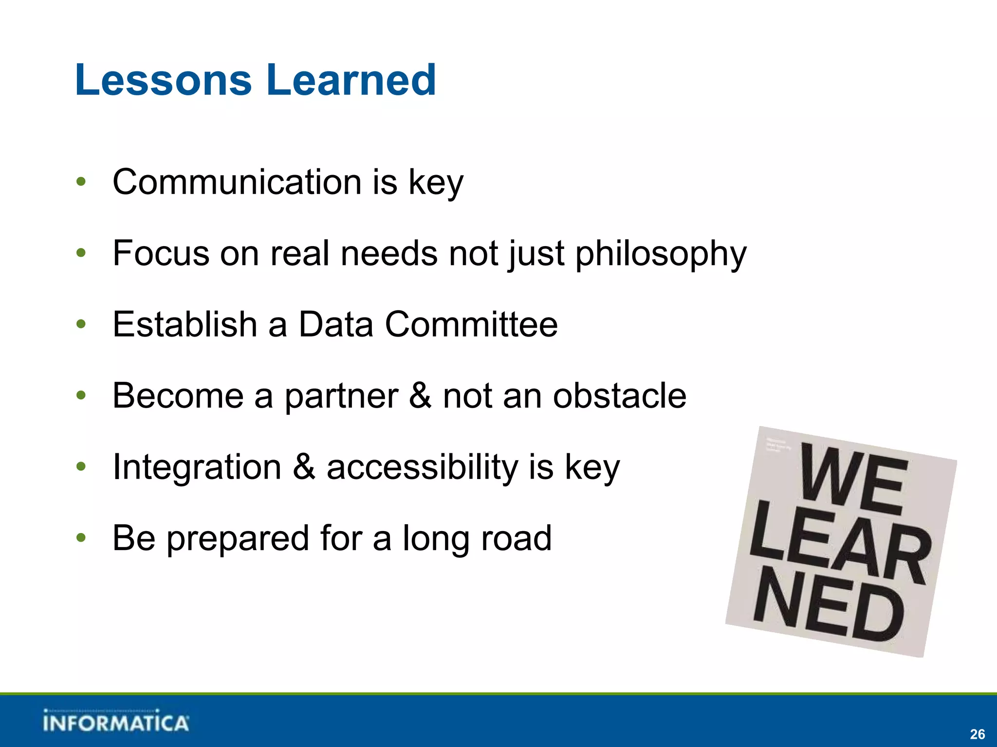 Lessons Learned

• Communication is key
• Focus on real needs not just philosophy
• Establish a Data Committee
• Become a partner & not an obstacle
• Integration & accessibility is key
• Be prepared for a long road




                                            26
 