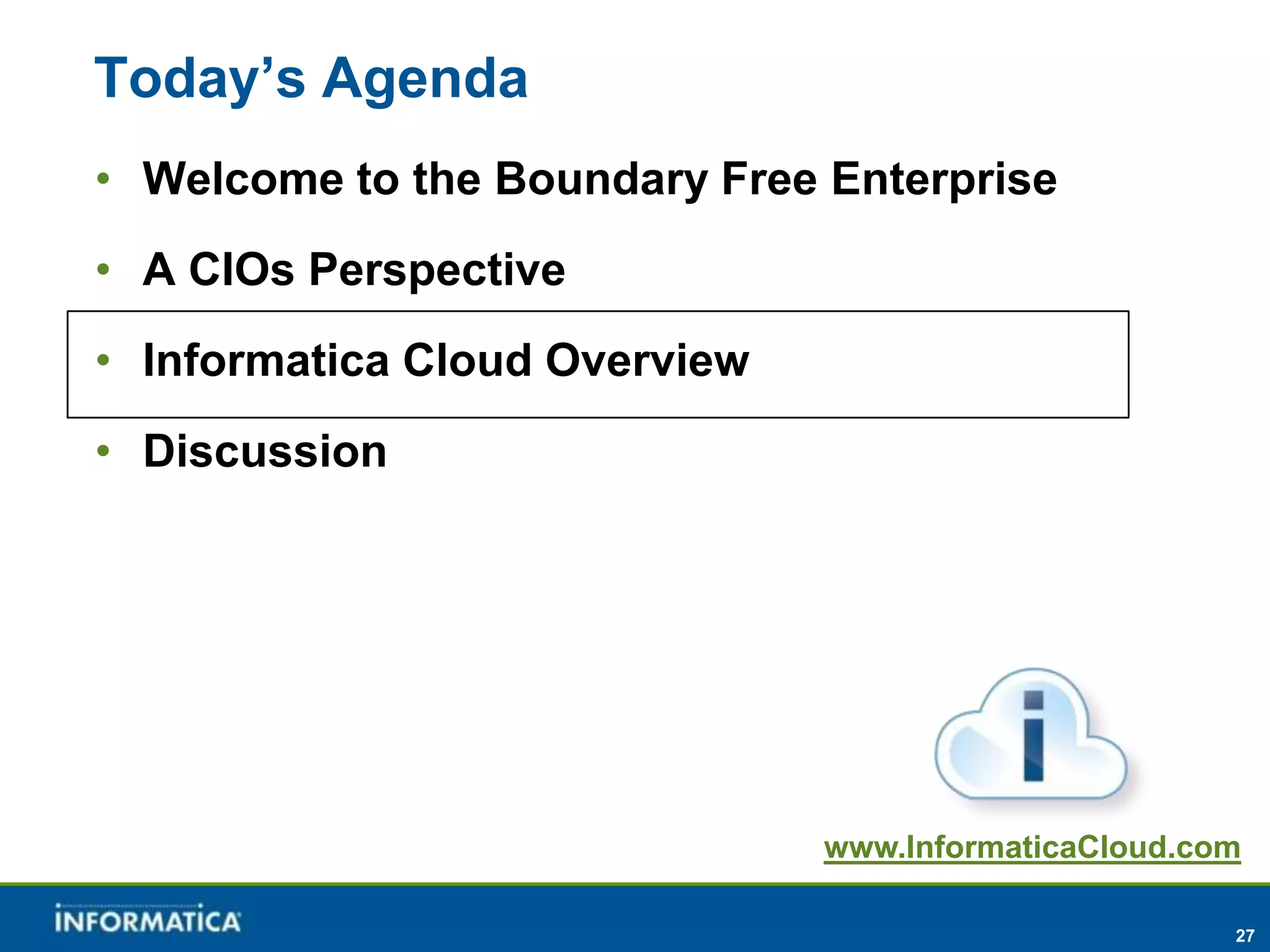 Today’s Agenda
• Welcome to the Boundary Free Enterprise
• A CIOs Perspective
• Informatica Cloud Overview
• Discussion




                               www.InformaticaCloud.com

                                                      27
 
