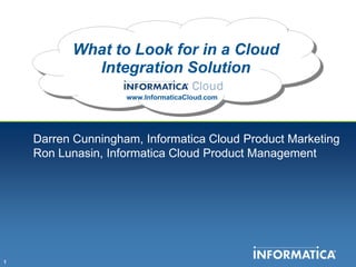 What to Look for in a Cloud Integration Solution www.InformaticaCloud.com Darren Cunningham, Informatica Cloud Product Marketing Ron Lunasin, Informatica Cloud Product Management 