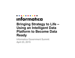 Bringing Strategy to Life –
Using an Intelligent Data
Platform to Become Data
Ready
Informatica Government Summit
April 23, 2015
 