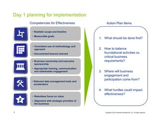 Copyright © 2015 Deloitte Development LLC. All rights reserved.7
• Realistic scope and timeline
• Measurable goals
• Consistent use of methodology and
approach
• Documented lessons learned
• Relevant data management tools and
accelerators
• Relentless focus on value
• Alignment with strategic priorities of
the business
• Business ownership and executive
sponsorship
• Appropriate training, communication
and stakeholder engagement
Competencies for Effectiveness
1. What should be done first?
2. How to balance
foundational activities vs.
critical business
requirements?
3. Where will business
engagement and
participation come from?
4. What hurdles could impact
effectiveness?
Action Plan Items
Day 1 planning for implementation
 