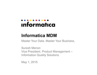 Informatica MDM
Master Your Data. Master Your Business.
Suresh Menon
Vice President, Product Management –
Information Quality Solutions
May 1, 2015
 